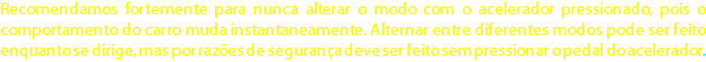 Recomendamos fortemente para nunca alterar o modo com o acelerador pressionado, pois o comportamento do carro muda instantaneamente. Alternar entre diferentes modos pode ser feito enquanto se dirige, mas por razões de segurança deve ser feito sem pressionar o pedal do acelerador.